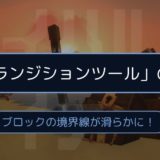 ブロックの境界線を滑らかに。「トランジションツール」の紹介！